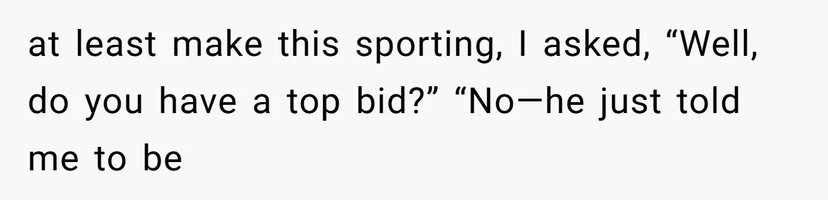 Auction Regular Uses Other People to Win Everything, Until One Bidder Outsmarts Him at least make this sporting, I asked, “Well, do you have a top bid?” “No—he just told me to be