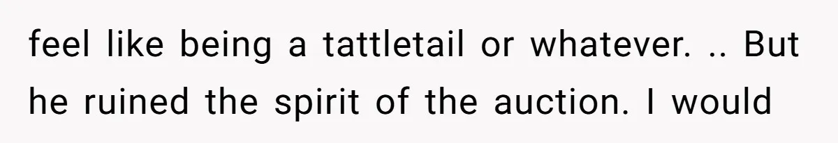 Auction Regular Uses Other People to Win Everything, Until One Bidder Outsmarts Him feel like being a tattletail or whatever. .. But he ruined the spirit of the auction. I would