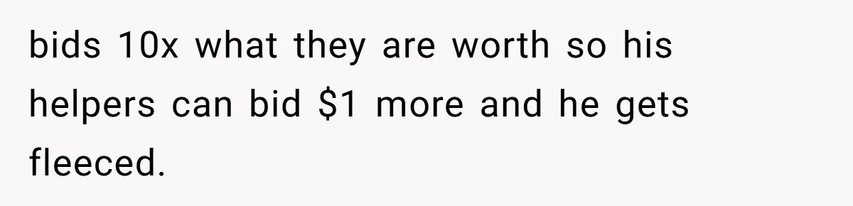 Auction Regular Uses Other People to Win Everything, Until One Bidder Outsmarts Him bids 10x what they are worth so his helpers can bid $1 more and he gets fleeced.