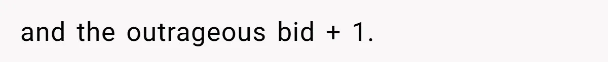 Auction Regular Uses Other People to Win Everything, Until One Bidder Outsmarts Him and the outrageous bid + 1.