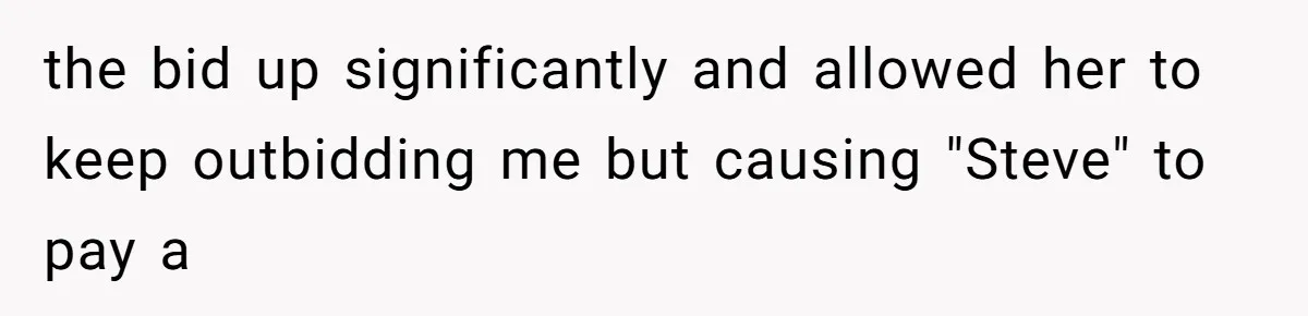 Auction Regular Uses Other People to Win Everything, Until One Bidder Outsmarts Him the bid up significantly and allowed her to keep outbidding me but causing "Steve" to pay a