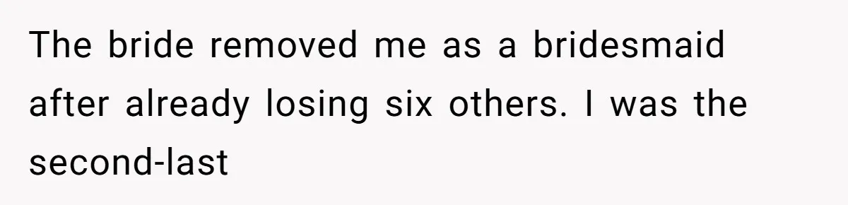 The bride removed me as a bridesmaid after already losing six others. I was the second-last