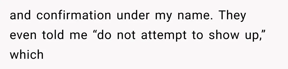 and confirmation under my name. They even told me “do not attempt to show up,” which