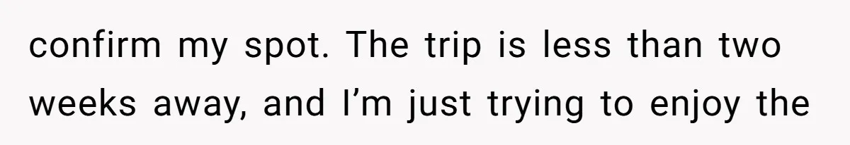 confirm my spot. The trip is less than two weeks away, and I’m just trying to enjoy the