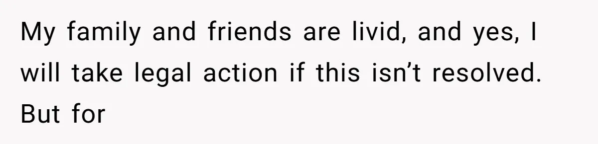 My family and friends are livid, and yes, I will take legal action if this isn’t resolved. But for