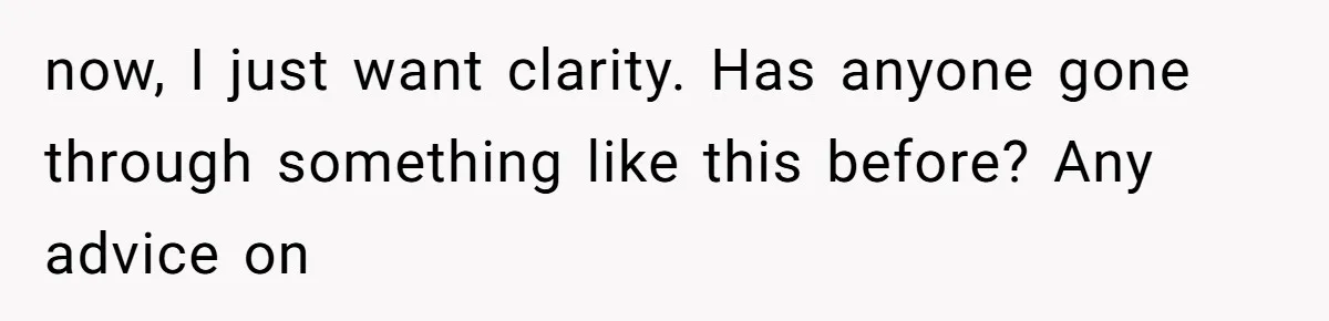 now, I just want clarity. Has anyone gone through something like this before? Any advice on