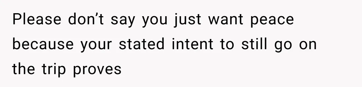 Please don’t say you just want peace because your stated intent to still go on the trip proves