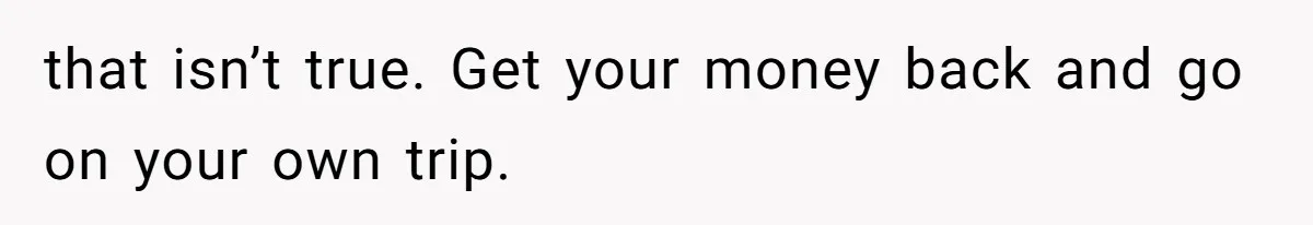 that isn’t true. Get your money back and go on your own trip.
