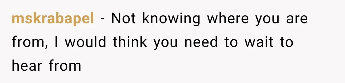 mskrabapel − Not knowing where you are from, I would think you need to wait to hear from