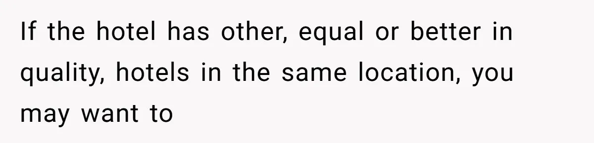 If the hotel has other, equal or better in quality, hotels in the same location, you may want to
