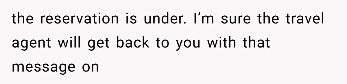 the reservation is under. I’m sure the travel agent will get back to you with that message on