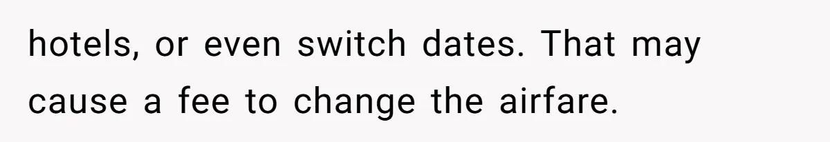 hotels, or even switch dates. That may cause a fee to change the airfare.