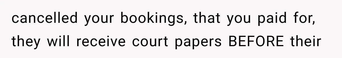 cancelled your bookings, that you paid for, they will receive court papers BEFORE their