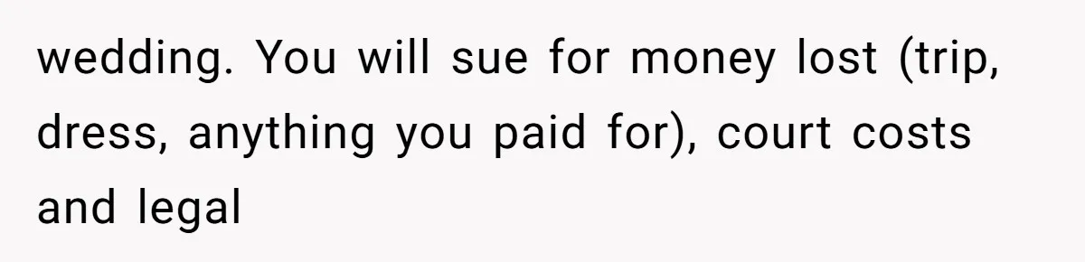 wedding. You will sue for money lost (trip, dress, anything you paid for), court costs and legal