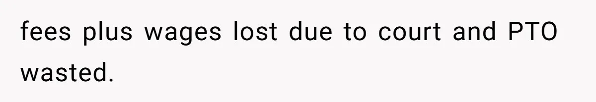 fees plus wages lost due to court and PTO wasted.