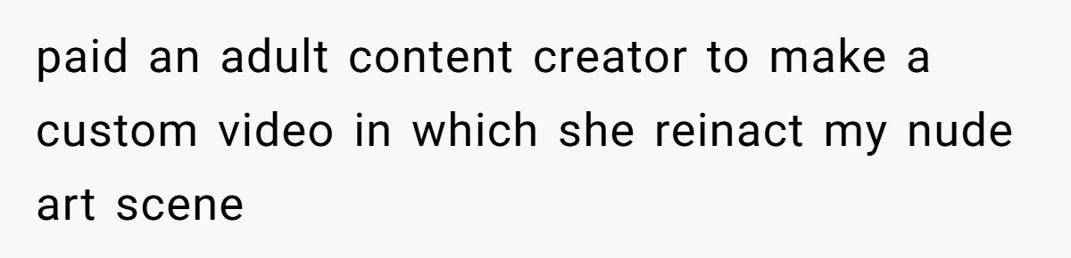 Internet Stalker Shares Her Private Art, Until She Tracks Him Down and Turns the Tables paid an adult content creator to make a custom video in which she reinact my nude art scene