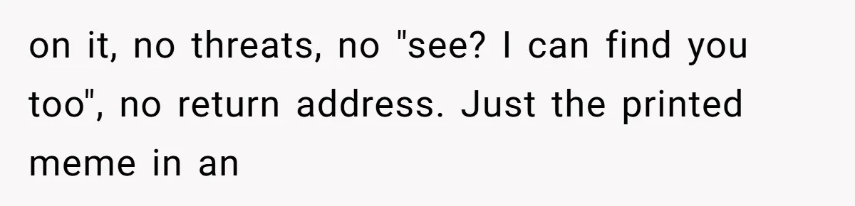 Internet Stalker Shares Her Private Art, Until She Tracks Him Down and Turns the Tables on it, no threats, no "see? I can find you too", no return address. Just the printed meme in an