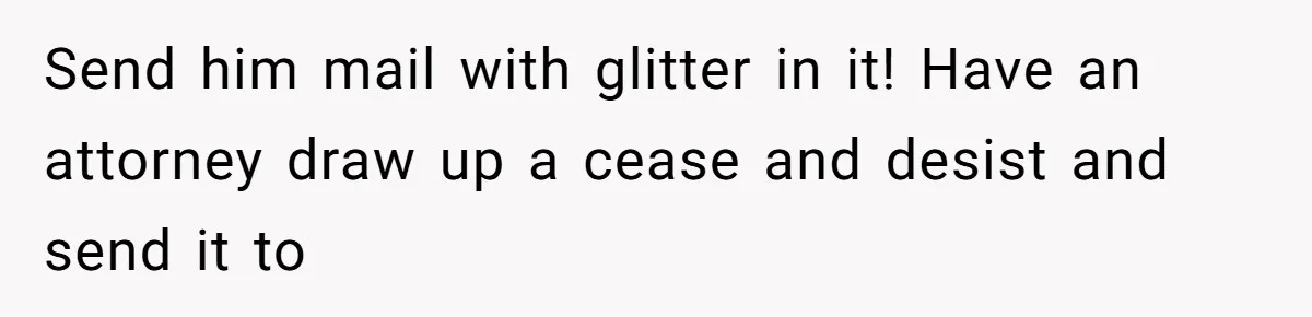 Internet Stalker Shares Her Private Art, Until She Tracks Him Down and Turns the Tables Send him mail with glitter in it! Have an attorney draw up a cease and desist and send it to