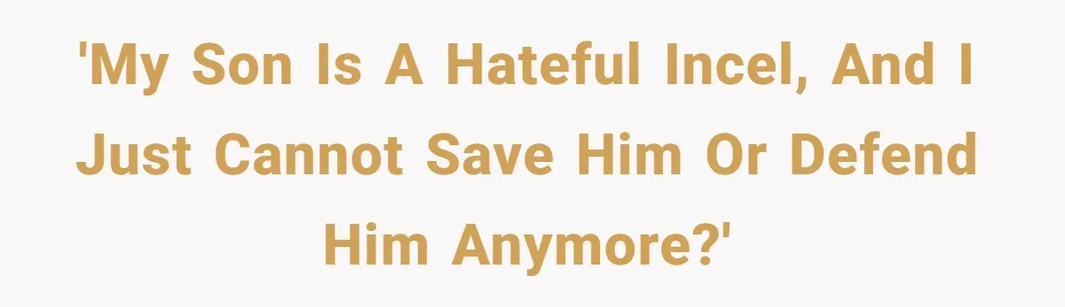 'My son is a hateful incel, and I just cannot save him or defend him anymore?'