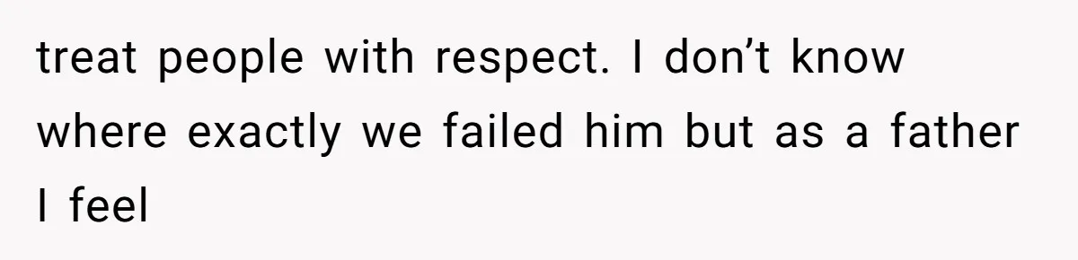 treat people with respect. I don’t know where exactly we failed him but as a father I feel