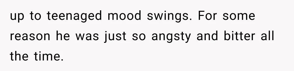 up to teenaged mood swings. For some reason he was just so angsty and bitter all the time.