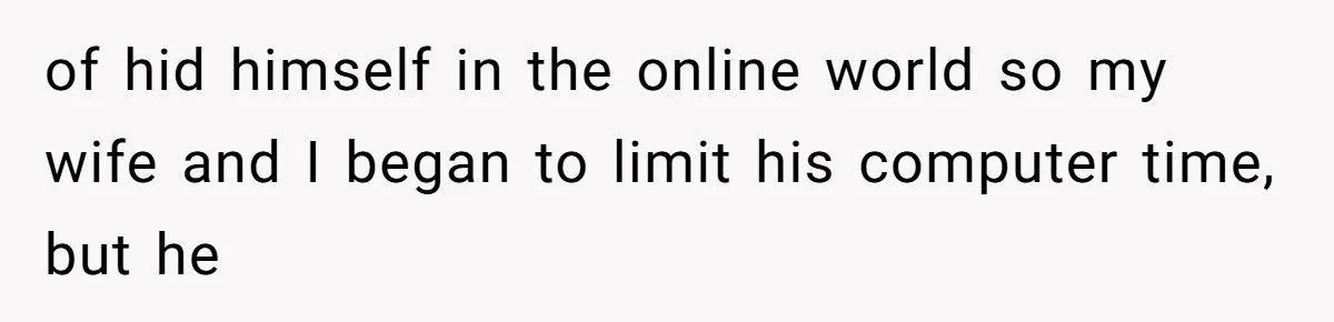 of hid himself in the online world so my wife and I began to limit his computer time, but he