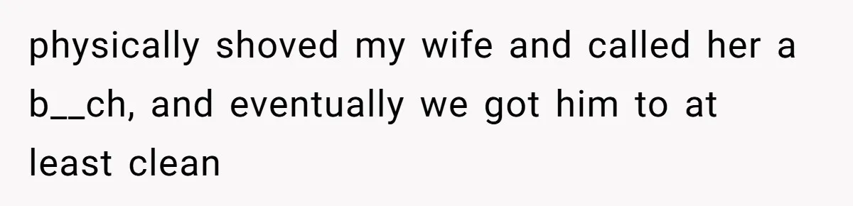 physically shoved my wife and called her a b__ch, and eventually we got him to at least clean