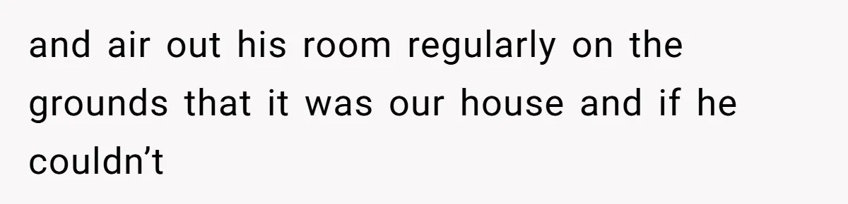 and air out his room regularly on the grounds that it was our house and if he couldn’t