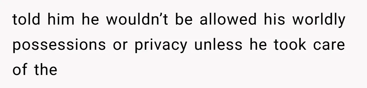 told him he wouldn’t be allowed his worldly possessions or privacy unless he took care of the
