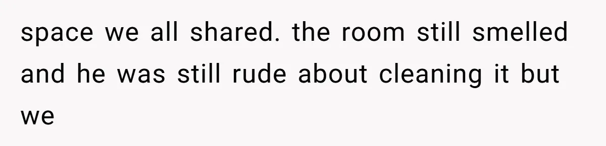 space we all shared. the room still smelled and he was still rude about cleaning it but we