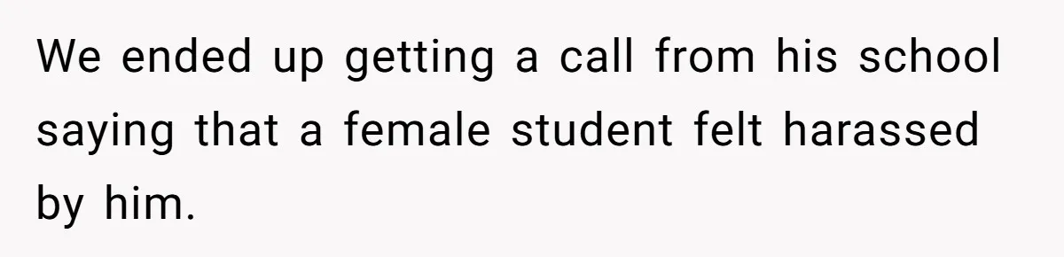 We ended up getting a call from his school saying that a female student felt harassed by him.