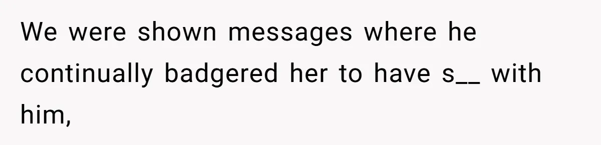 We were shown messages where he continually badgered her to have s__ with him,