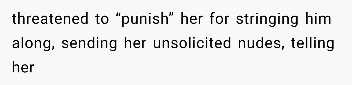 threatened to “punish” her for stringing him along, sending her unsolicited nudes, telling her