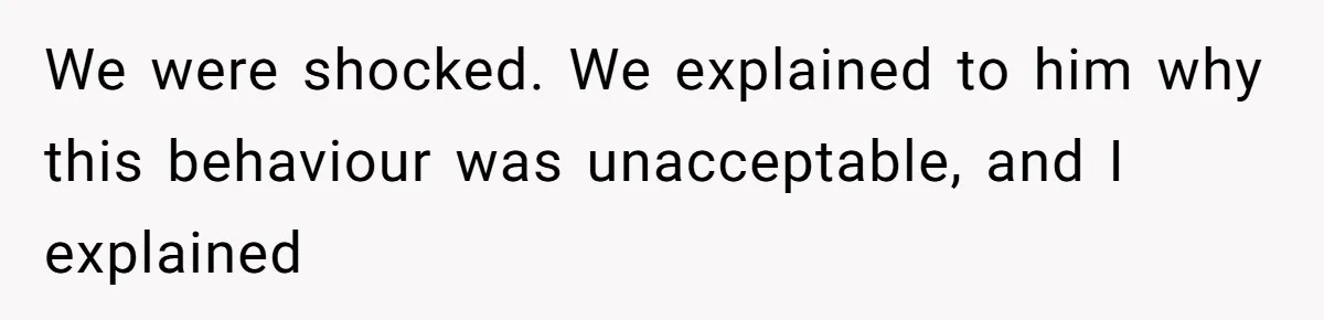 We were shocked. We explained to him why this behaviour was unacceptable, and I explained