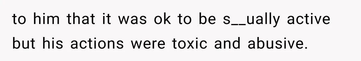 to him that it was ok to be s__ually active but his actions were toxic and abusive.