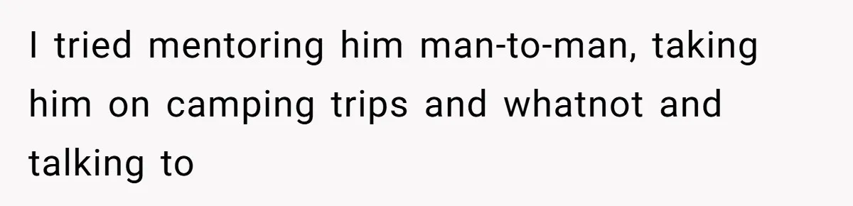 I tried mentoring him man-to-man, taking him on camping trips and whatnot and talking to