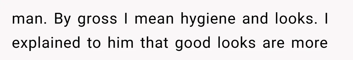 man. By gross I mean hygiene and looks. I explained to him that good looks are more