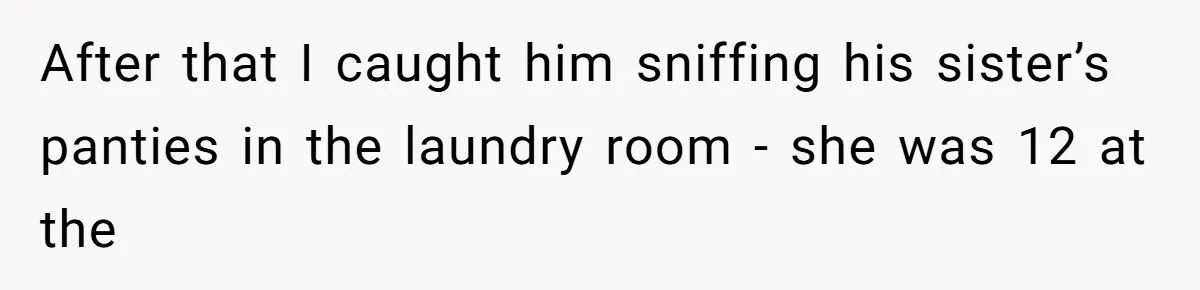 After that I caught him sniffing his sister’s panties in the laundry room - she was 12 at the