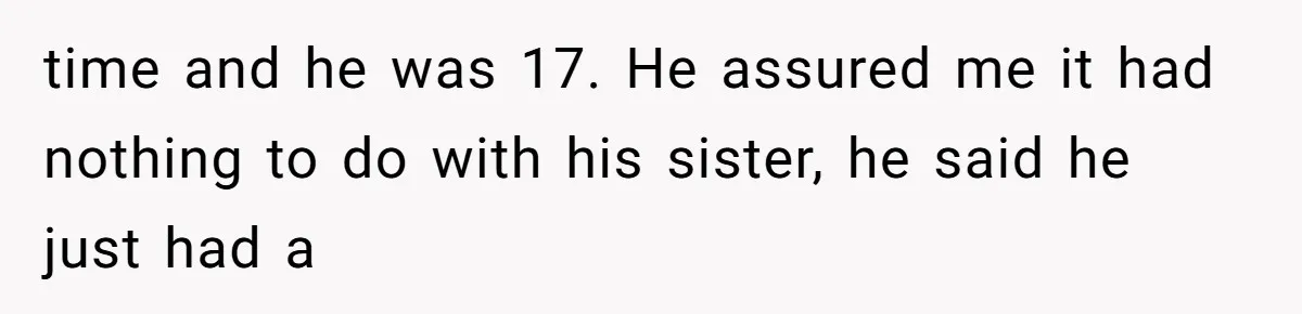 time and he was 17. He assured me it had nothing to do with his sister, he said he just had a