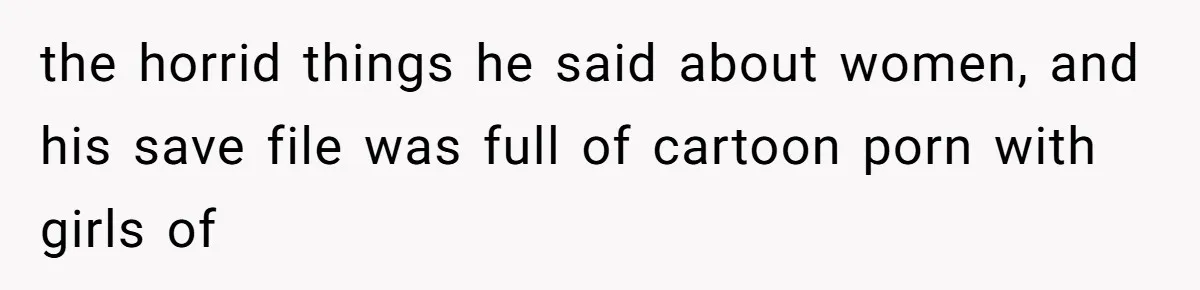the horrid things he said about women, and his save file was full of cartoon porn with girls of