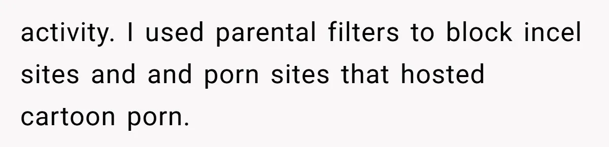activity. I used parental filters to block incel sites and and porn sites that hosted cartoon porn.