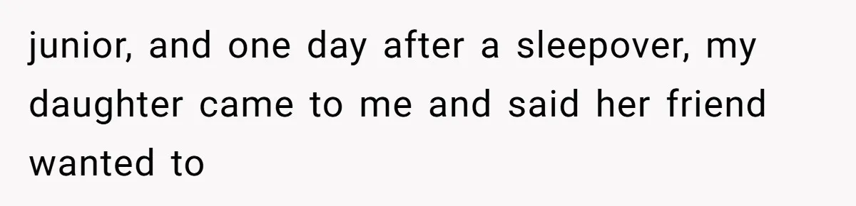 junior, and one day after a sleepover, my daughter came to me and said her friend wanted to