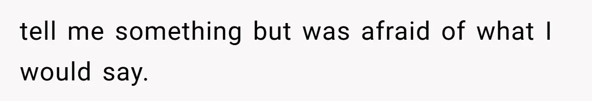 tell me something but was afraid of what I would say.
