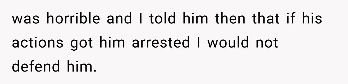 was horrible and I told him then that if his actions got him arrested I would not defend him.
