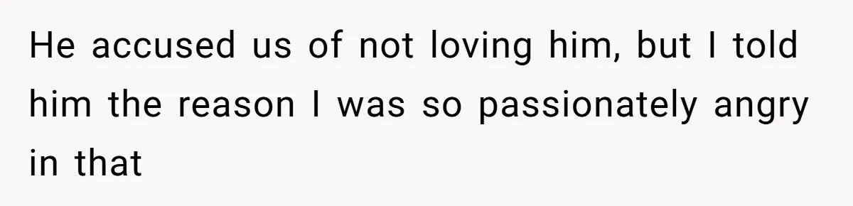 He accused us of not loving him, but I told him the reason I was so passionately angry in that