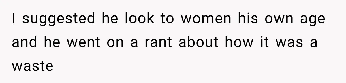I suggested he look to women his own age and he went on a rant about how it was a waste