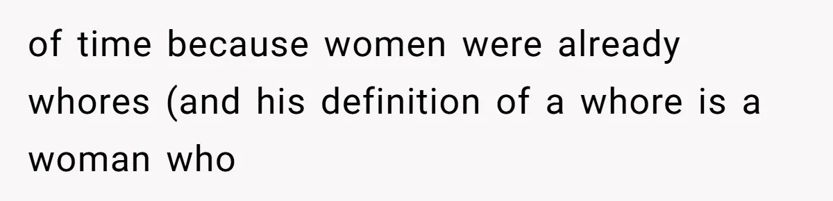 of time because women were already whores (and his definition of a whore is a woman who