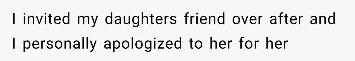 I invited my daughters friend over after and I personally apologized to her for her