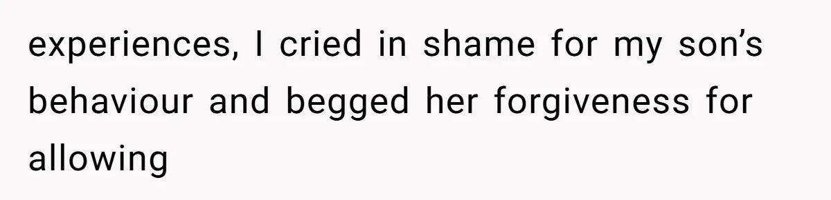 experiences, I cried in shame for my son’s behaviour and begged her forgiveness for allowing