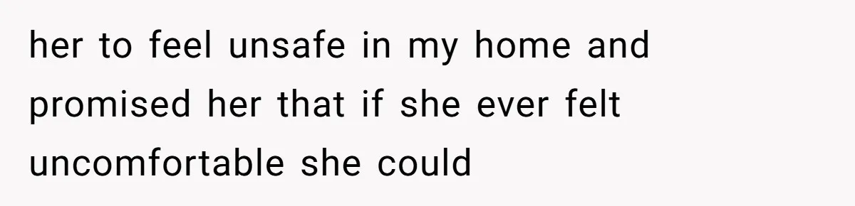 her to feel unsafe in my home and promised her that if she ever felt uncomfortable she could